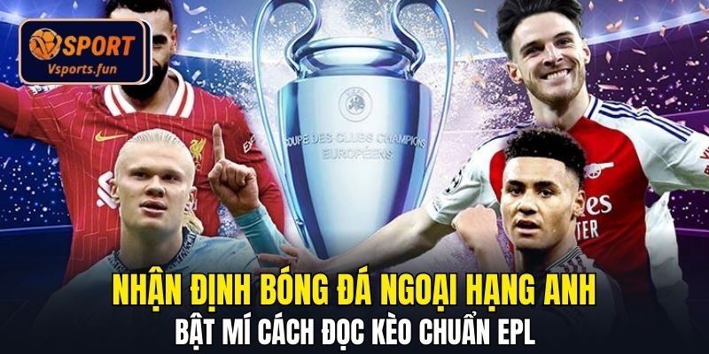 Nhận Định Bóng Đá Ngoại Hạng Anh - Cách Đọc Kèo Chuẩn EPL