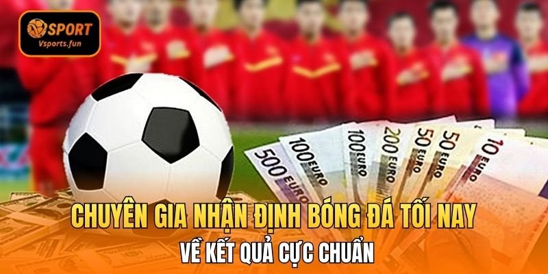 Bắt Trọn Kèo Thơm Cùng Chuyên Gia Nhận Định Bóng Đá Tối Nay