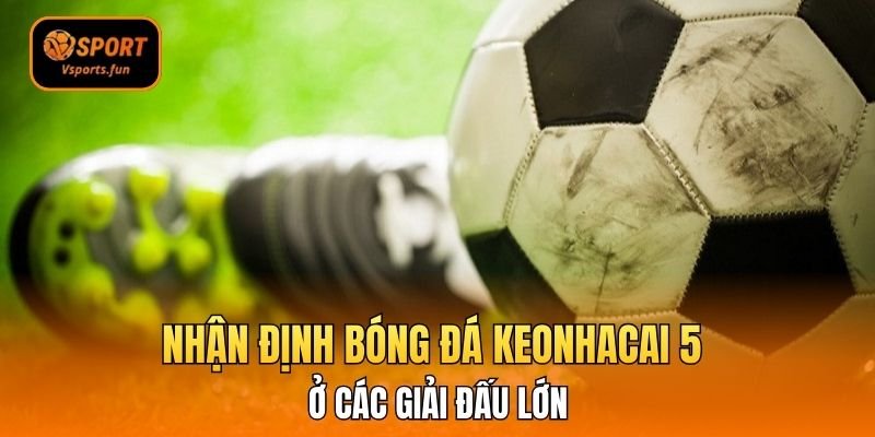 Chinh Phục Mọi Trận Đấu Với Nhận Định Bóng Đá Keonhacai 5
